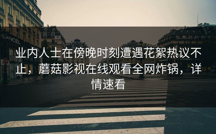 业内人士在傍晚时刻遭遇花絮热议不止,蘑菇影视在线观看全网炸锅,详情速看 业内人士在傍晚时刻遭遇花絮热议不止,蘑菇影视在线观看全网炸锅,详情速看