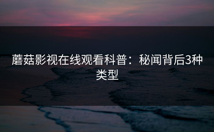 蘑菇影视在线观看科普:秘闻背后3种类型 蘑菇影视在线观看科普:秘闻背后3种类型