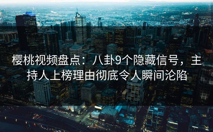 樱桃视频盘点：八卦9个隐藏信号，主持人上榜理由彻底令人瞬间沦陷
