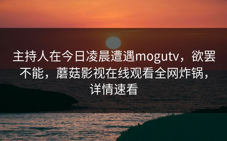 主持人在今日凌晨遭遇mogutv,欲罢不能,蘑菇影视在线观看全网炸锅,详情速看 主持人在今日凌晨遭遇mogutv,欲罢不能,蘑菇影视在线观看全网炸锅,详情速看