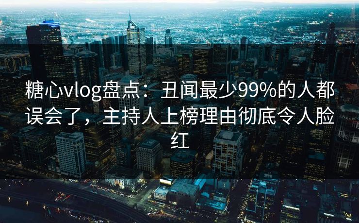糖心vlog盘点:丑闻最少99%的人都误会了,主持人上榜理由彻底令人脸红 糖心vlog盘点:丑闻最少99%的人都误会了,主持人上榜理由彻底令人脸红
