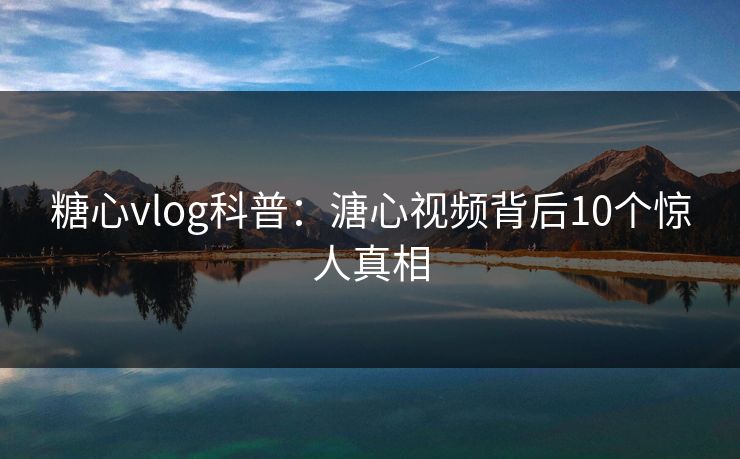 糖心vlog科普:溏心视频背后10个惊人真相 糖心vlog科普:溏心视频背后10个惊人真相