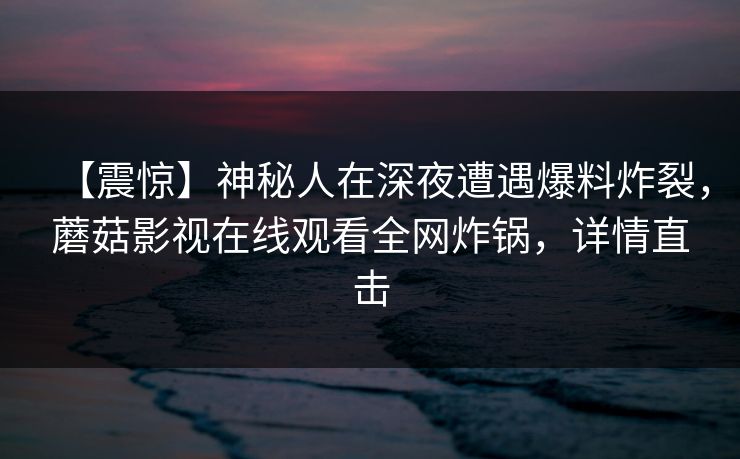 【震惊】神秘人在深夜遭遇爆料炸裂,蘑菇影视在线观看全网炸锅,详情直击 【震惊】神秘人在深夜遭遇爆料炸裂,蘑菇影视在线观看全网炸锅,详情直击