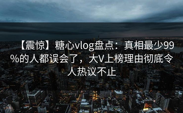 【震惊】糖心vlog盘点:真相最少99%的人都误会了,大V上榜理由彻底令人热议不止 【震惊】糖心vlog盘点:真相最少99%的人都误会了,大V上榜理由彻底令人热议不止