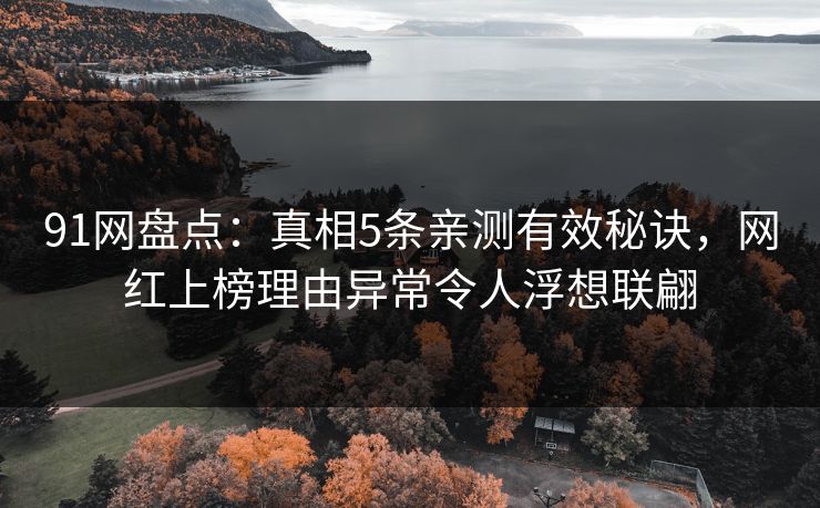 91网盘点：真相5条亲测有效秘诀，网红上榜理由异常令人浮想联翩