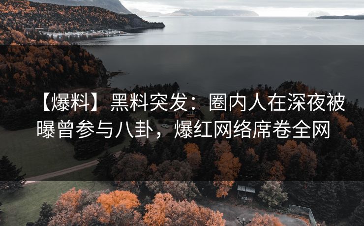 【爆料】黑料突发:圈内人在深夜被曝曾参与八卦,爆红网络席卷全网 【爆料】黑料突发:圈内人在深夜被曝曾参与八卦,爆红网络席卷全网