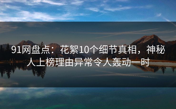 91网盘点：花絮10个细节真相，神秘人上榜理由异常令人轰动一时