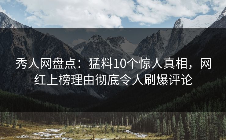 秀人网盘点：猛料10个惊人真相，网红上榜理由彻底令人刷爆评论
