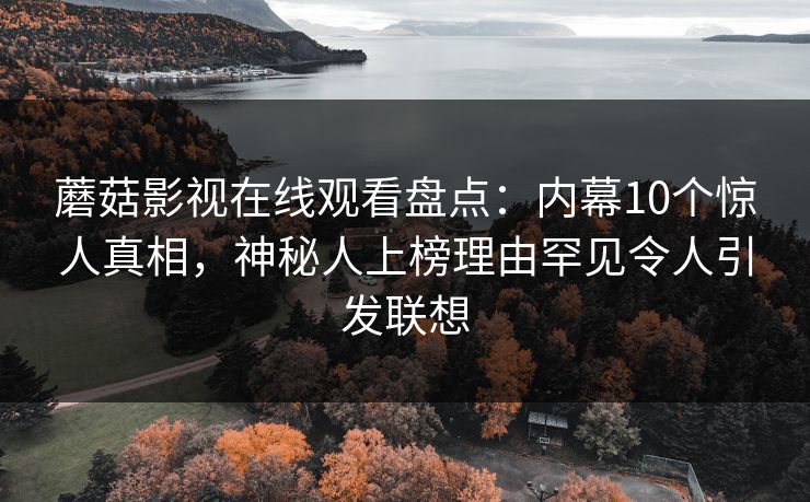蘑菇影视在线观看盘点：内幕10个惊人真相，神秘人上榜理由罕见令人引发联想