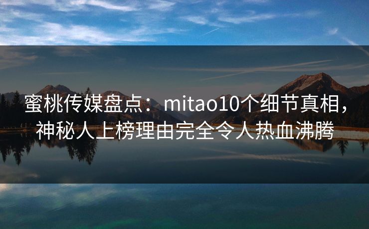 蜜桃传媒盘点：mitao10个细节真相，神秘人上榜理由完全令人热血沸腾