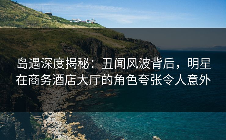 岛遇深度揭秘:丑闻风波背后,明星在商务酒店大厅的角色夸张令人意外 岛遇深度揭秘:丑闻风波背后,明星在商务酒店大厅的角色夸张令人意外