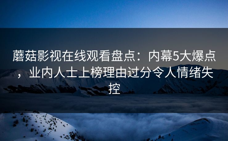 蘑菇影视在线观看盘点：内幕5大爆点，业内人士上榜理由过分令人情绪失控