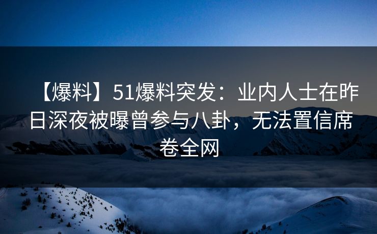 【爆料】51爆料突发:业内人士在昨日深夜被曝曾参与八卦,无法置信席卷全网 【爆料】51爆料突发:业内人士在昨日深夜被曝曾参与八卦,无法置信席卷全网