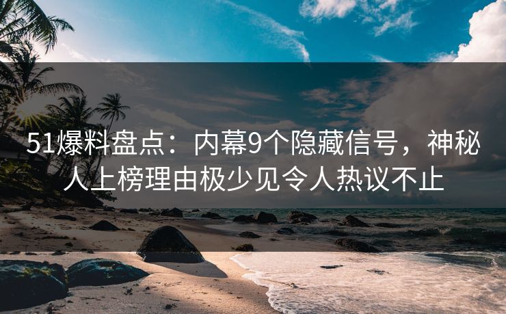 51爆料盘点：内幕9个隐藏信号，神秘人上榜理由极少见令人热议不止