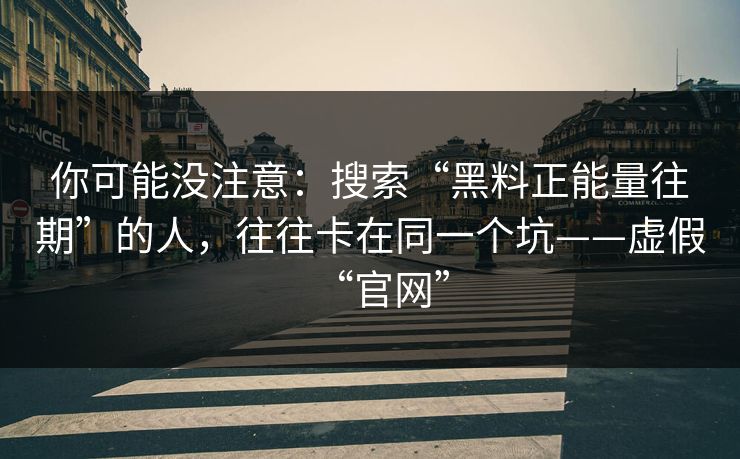 你可能没注意:搜索“黑料正能量往期”的人,往往卡在同一个坑——虚假“官网” 你可能没注意:搜索“黑料正能量往期”的人,往往卡在同一个坑——虚假“官网”