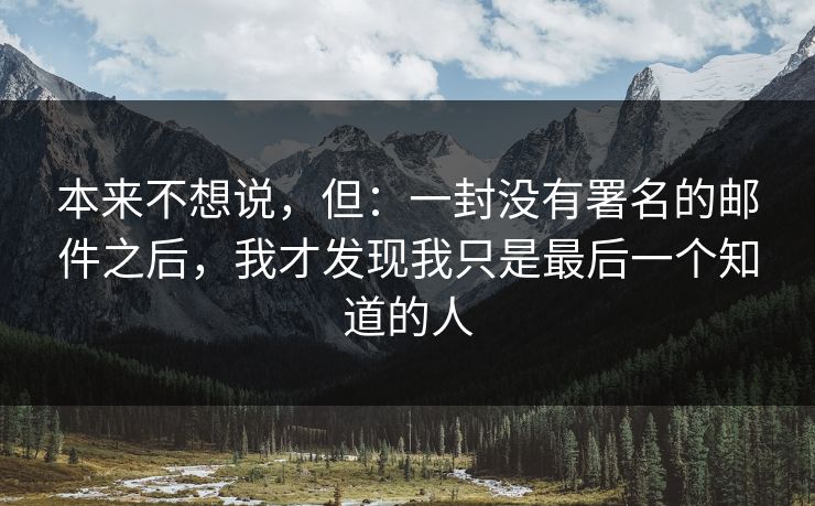 本来不想说,但:一封没有署名的邮件之后,我才发现我只是最后一个知道的人 本来不想说,但:一封没有署名的邮件之后,我才发现我只是最后一个知道的人