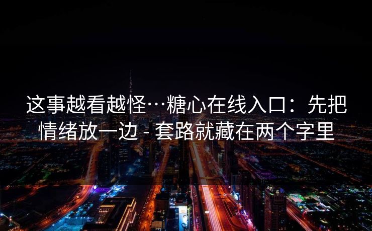 这事越看越怪…糖心在线入口：先把情绪放一边 - 套路就藏在两个字里