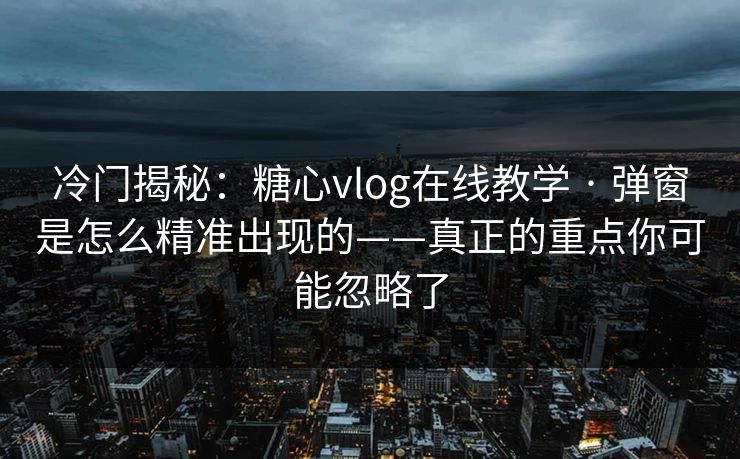 冷门揭秘:糖心vlog在线教学 · 弹窗是怎么精准出现的——真正的重点你可能忽略了 冷门揭秘:糖心vlog在线教学 · 弹窗是怎么精准出现的——真正的重点你可能忽略了
