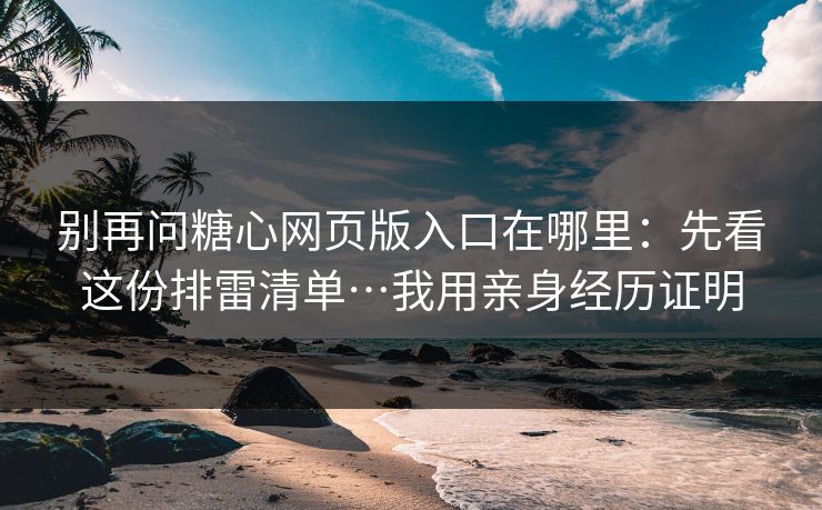 别再问糖心网页版入口在哪里：先看这份排雷清单…我用亲身经历证明