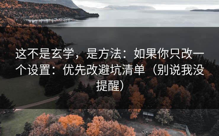 这不是玄学,是方法:如果你只改一个设置:优先改避坑清单(别说我没提醒) 这不是玄学,是方法:如果你只改一个设置:优先改避坑清单(别说我没提醒)