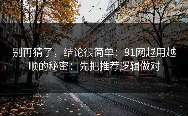 别再猜了,结论很简单:91网越用越顺的秘密:先把推荐逻辑做对 别再猜了,结论很简单:91网越用越顺的秘密:先把推荐逻辑做对