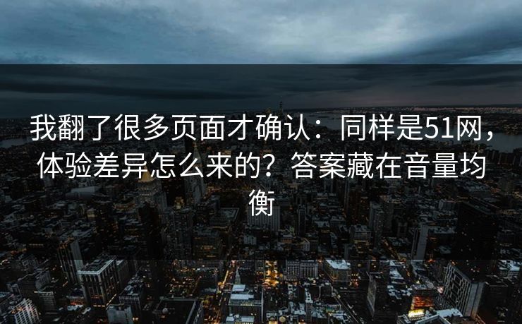 我翻了很多页面才确认：同样是51网，体验差异怎么来的？答案藏在音量均衡