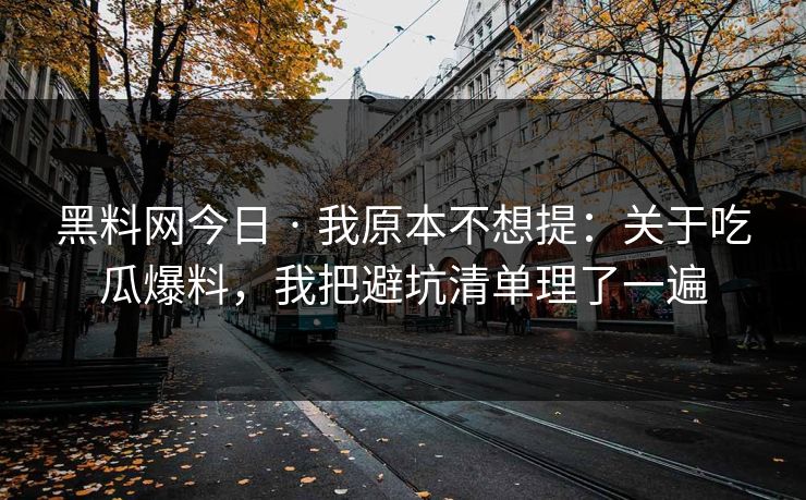 黑料网今日 · 我原本不想提:关于吃瓜爆料,我把避坑清单理了一遍 黑料网今日 · 我原本不想提:关于吃瓜爆料,我把避坑清单理了一遍
