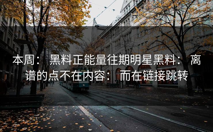 本周： 黑料正能量往期明星黑料： 离谱的点不在内容： 而在链接跳转