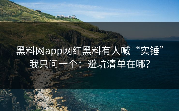 黑料网app网红黑料有人喊“实锤”我只问一个:避坑清单在哪? 黑料网app网红黑料有人喊“实锤”我只问一个:避坑清单在哪?