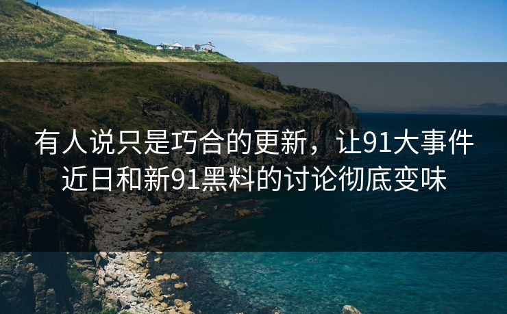 有人说只是巧合的更新，让91大事件近日和新91黑料的讨论彻底变味