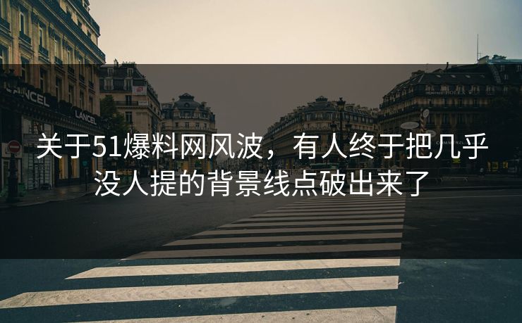 关于51爆料网风波，有人终于把几乎没人提的背景线点破出来了