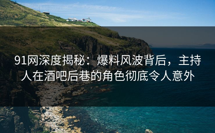 91网深度揭秘：爆料风波背后，主持人在酒吧后巷的角色彻底令人意外
